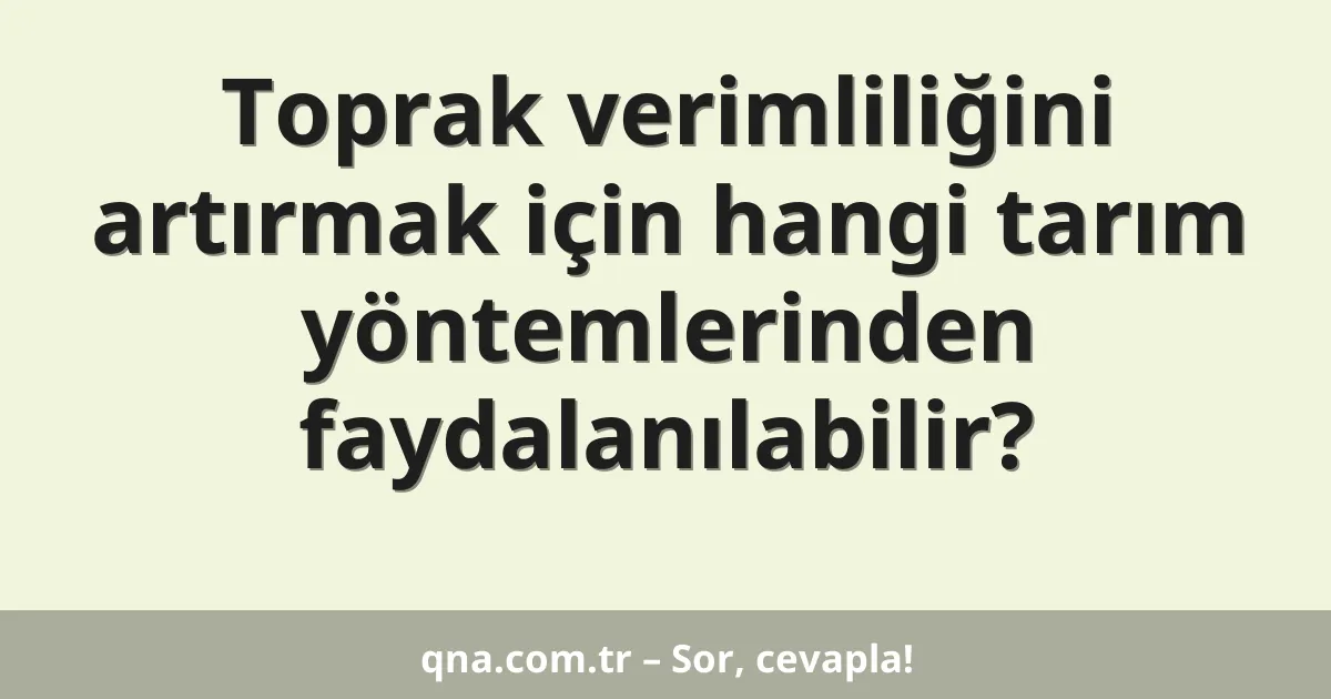 Toprak verimliliğini artırmak için hangi tarım yöntemlerinden faydalanılabilir?