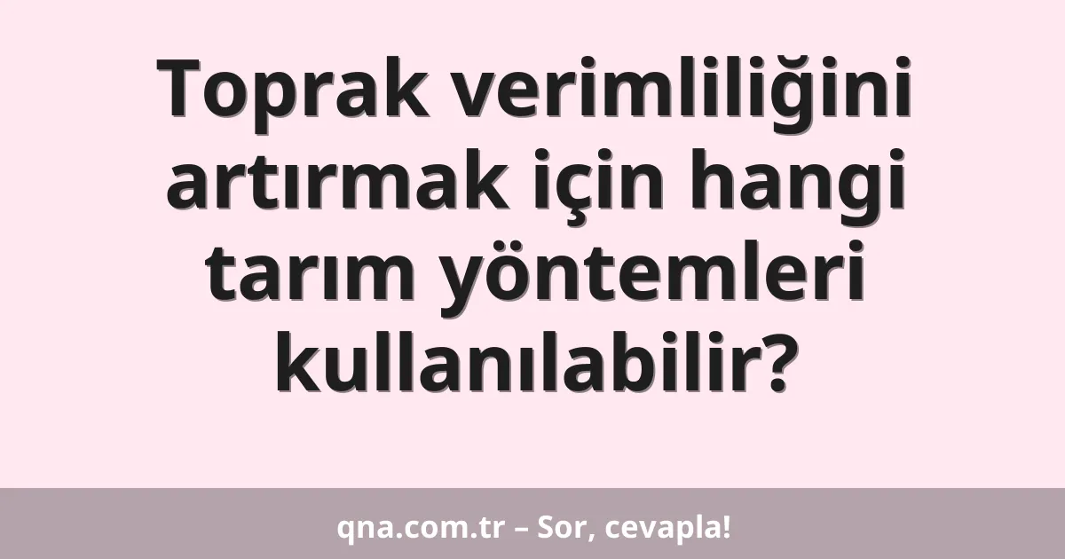 Toprak verimliliğini artırmak için hangi tarım yöntemlerini kullanabilirim?