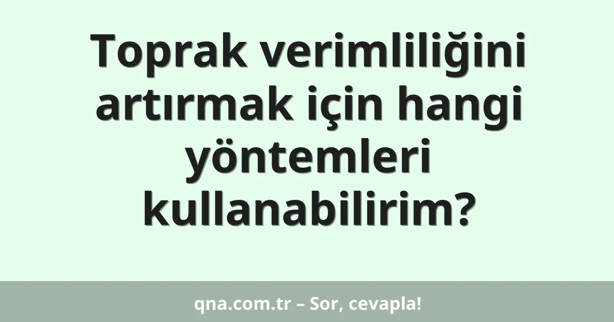 Toprak verimliliğini artırmak için hangi yöntemleri kullanabilirim?