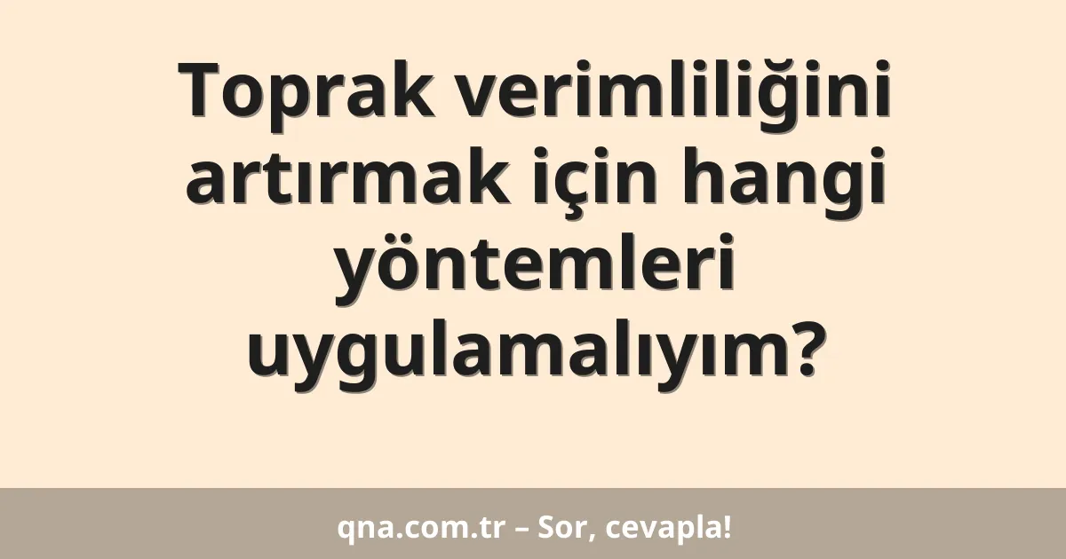 Toprak verimliliğini artırmak için hangi yöntemleri uygulamalıyım?