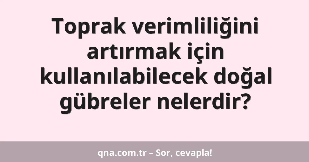 Toprak verimliliğini artırmak için kullanılabilecek doğal gübreler nelerdir?