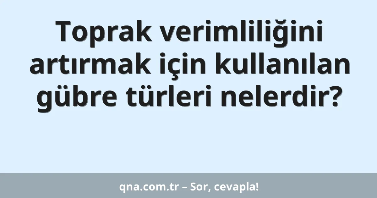 Toprak verimliliğini artırmak için kullanılan gübre türleri nelerdir?