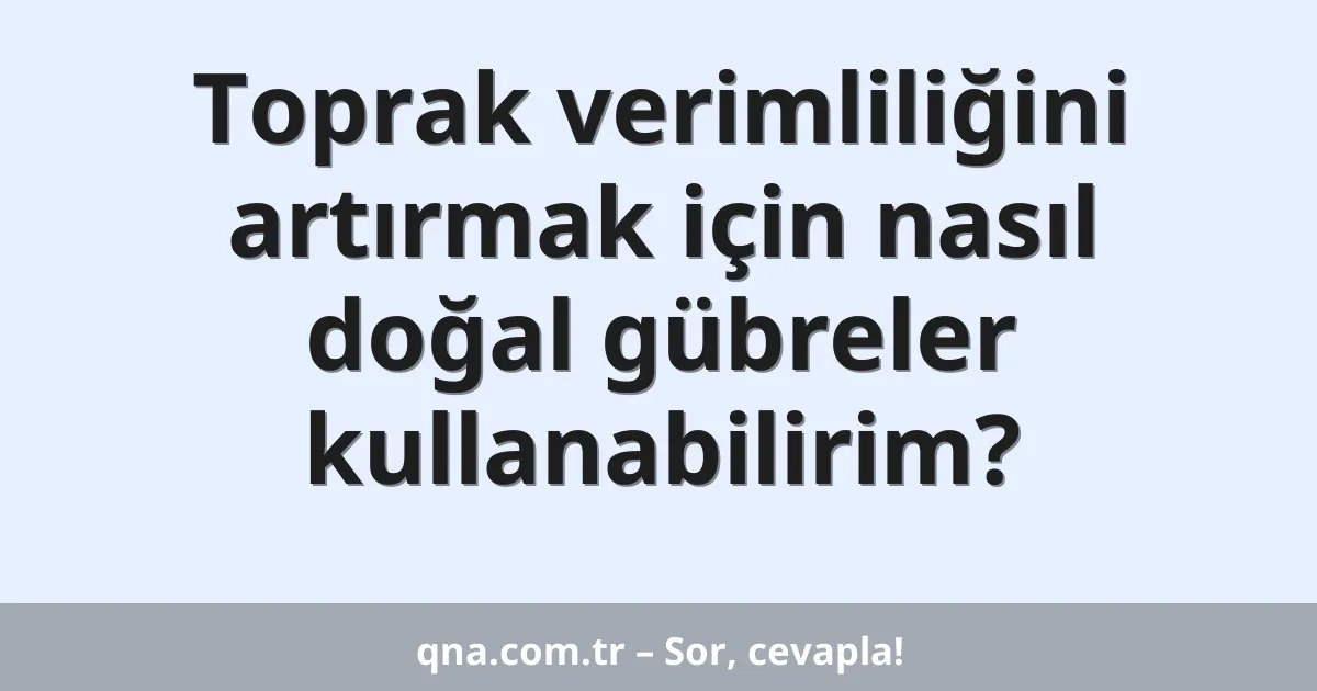 Toprak verimliliğini artırmak için nasıl doğal gübreler kullanabilirim?