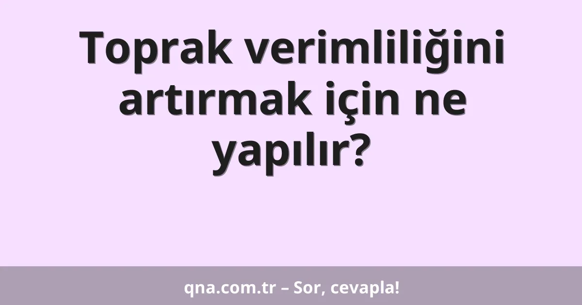 Toprak verimliliğini artırmak için ne yapılır?