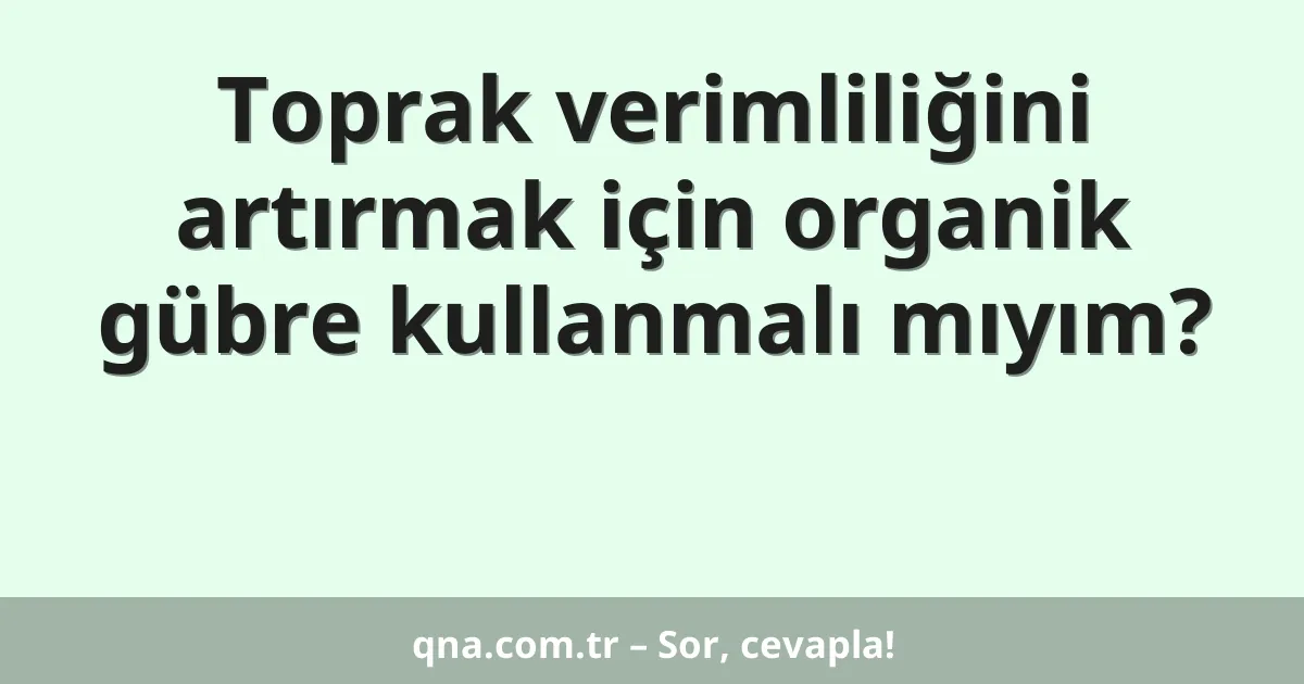 Toprak verimliliğini artırmak için organik gübre kullanmalı mıyım?
