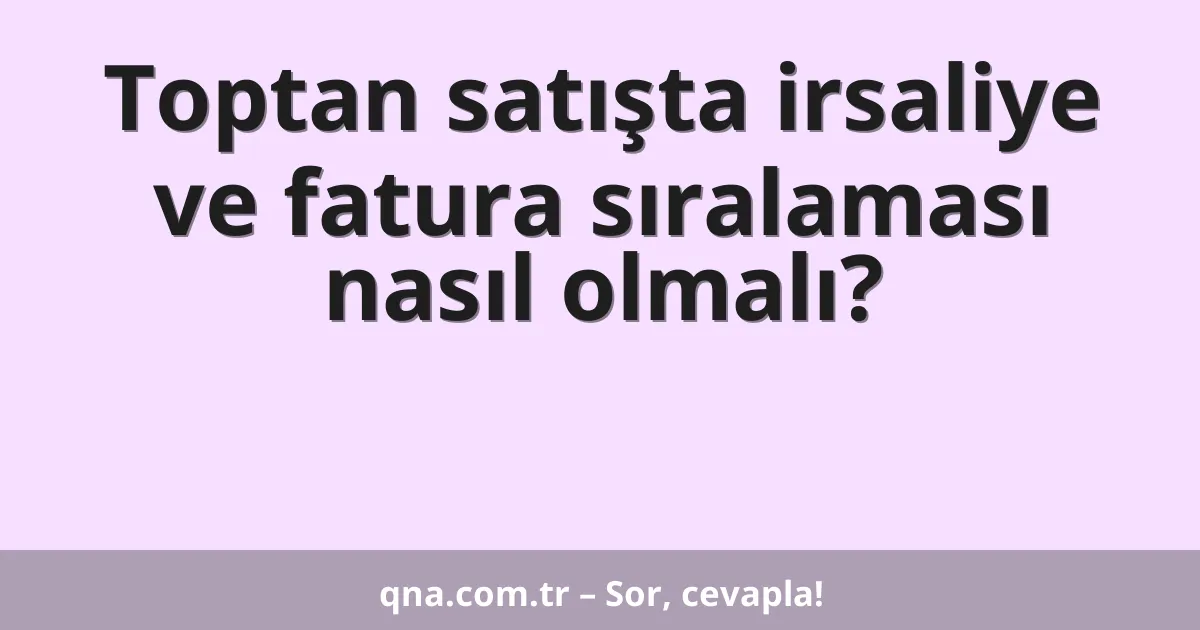 Toptan satışta irsaliye ve fatura sıralaması nasıl olmalı?
