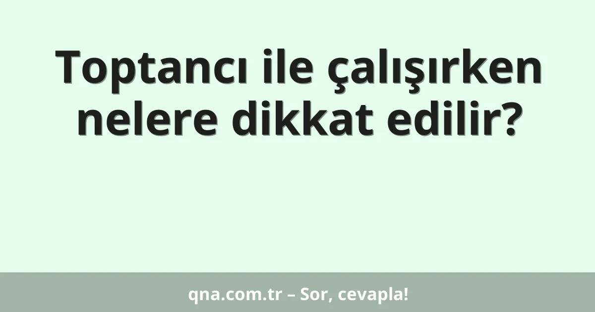 Toptancı ile çalışırken nelere dikkat edilir?