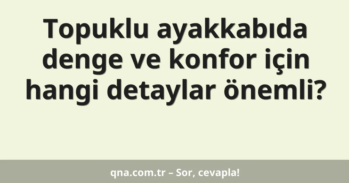 Topuklu ayakkabıda denge ve konfor için hangi detaylar önemli?