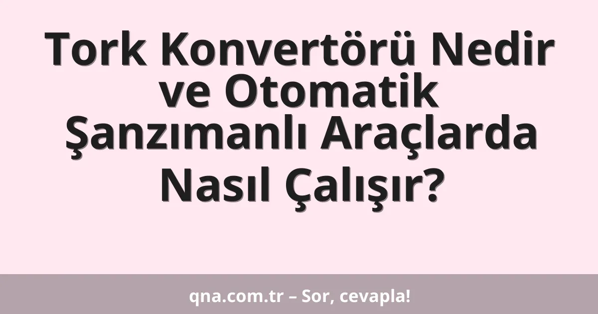Tork Konvertörü Nedir ve Otomatik Şanzımanlı Araçlarda Nasıl Çalışır?