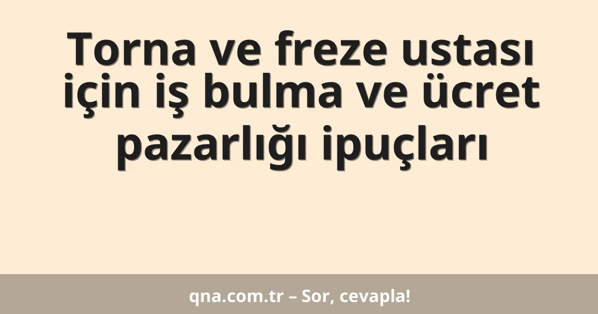 Torna ve freze ustası için iş bulma ve ücret pazarlığı ipuçları