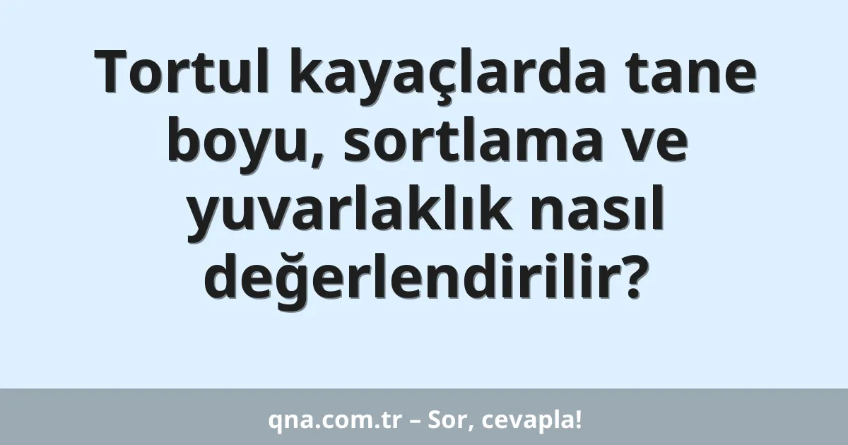 Tortul kayaçlarda tane boyu, sortlama ve yuvarlaklık nasıl değerlendirilir?