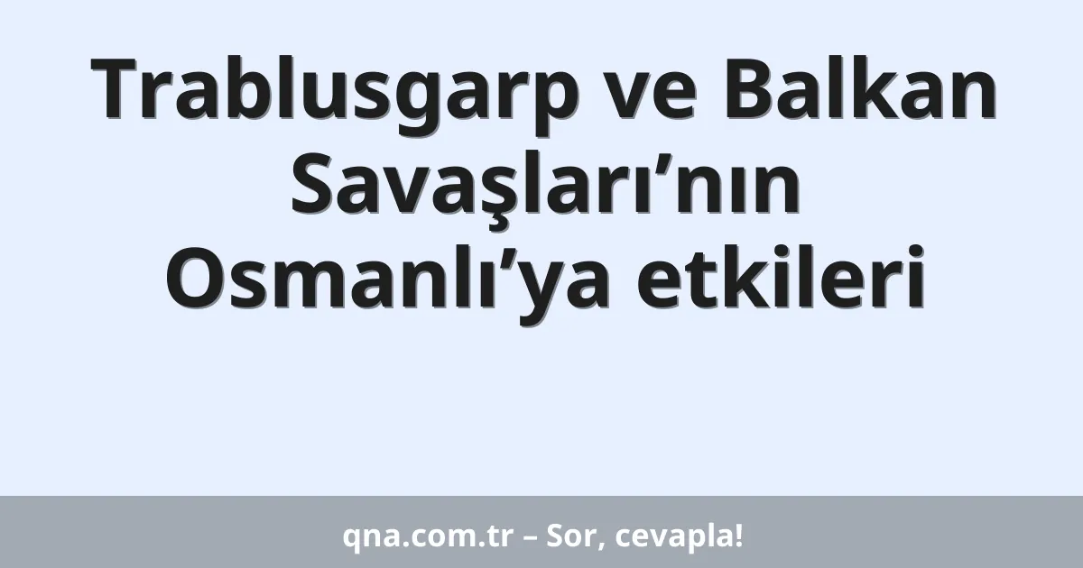Trablusgarp ve Balkan Savaşları’nın Osmanlı’ya etkileri