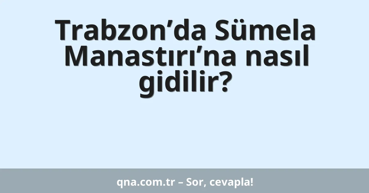Trabzon’da Sümela Manastırı’na nasıl gidilir?