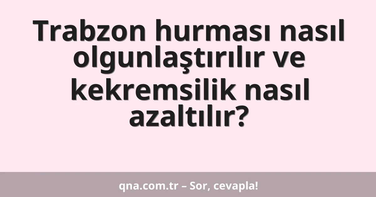 Trabzon hurması nasıl olgunlaştırılır ve kekremsilik nasıl azaltılır?
