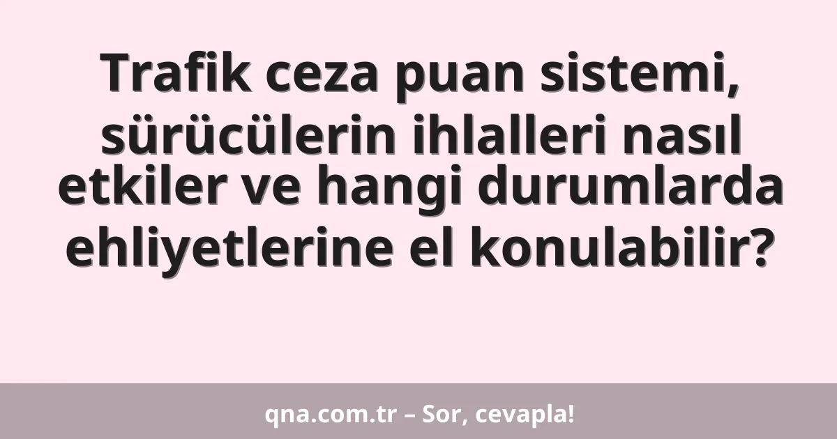 Trafik ceza puan sistemi, sürücülerin ihlalleri nasıl etkiler ve hangi durumlarda ehliyetlerine el konulabilir?