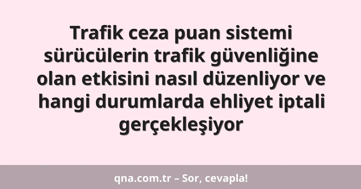 Trafik ceza puan sistemi sürücülerin trafik güvenliğine olan etkisini nasıl düzenliyor ve hangi durumlarda ehliyet iptali gerçekleşiyor