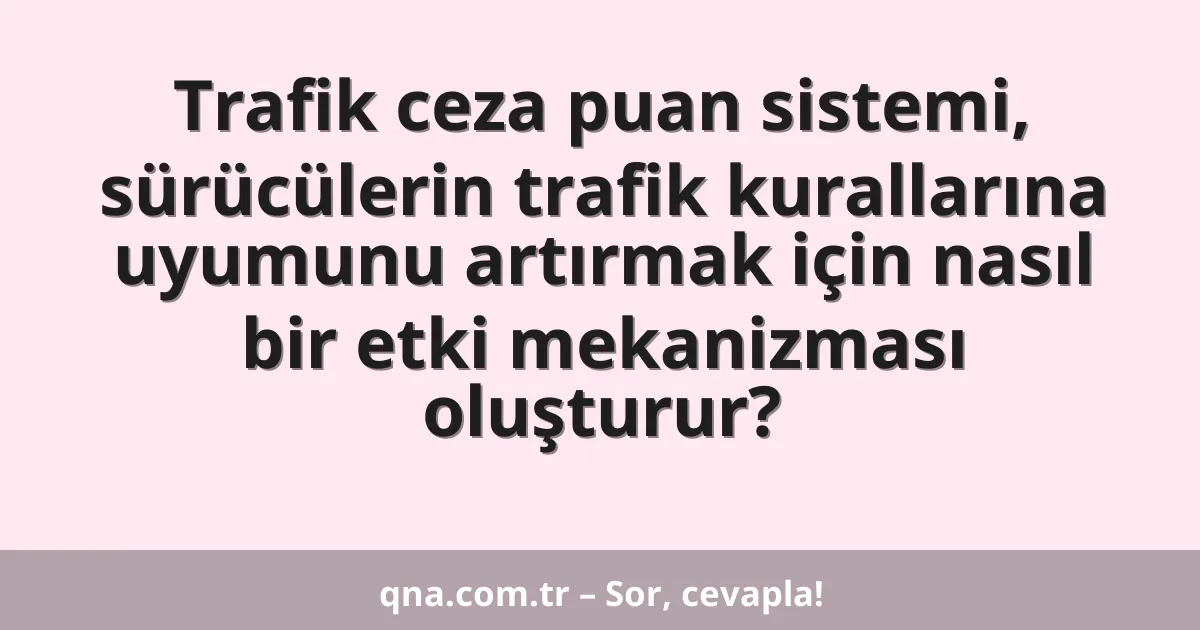 Trafik ceza puan sistemi, sürücülerin trafik kurallarına uyumunu artırmak için nasıl bir etki mekanizması oluşturur?
