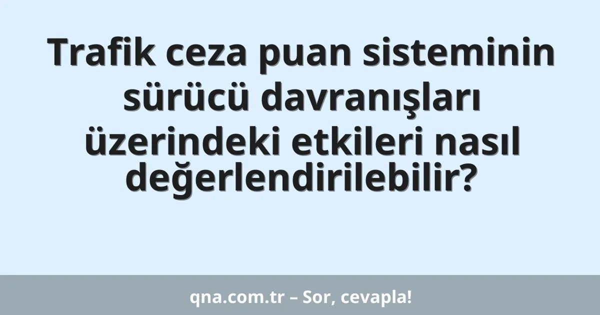 Trafik ceza puan sisteminin sürücü davranışları üzerindeki etkileri nasıl değerlendirilebilir?