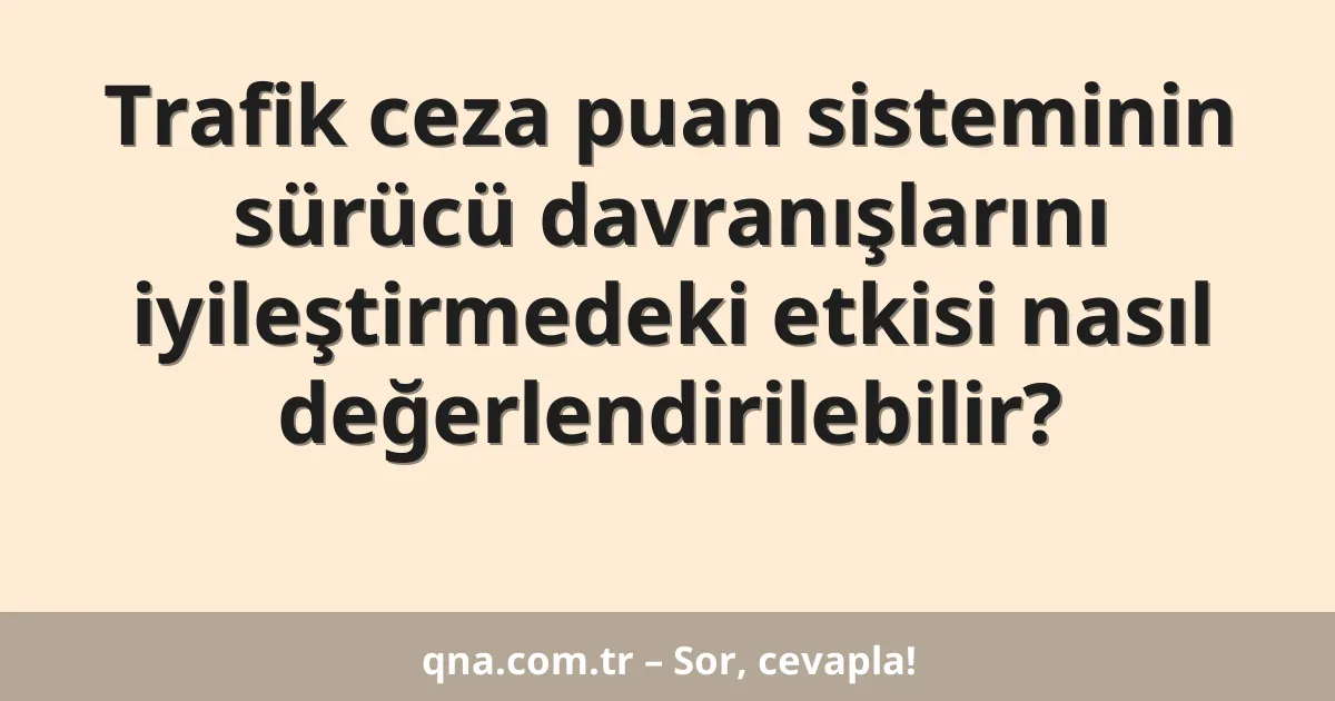 Trafik ceza puan sisteminin sürücü davranışlarını iyileştirmedeki etkisi nasıl değerlendirilebilir?