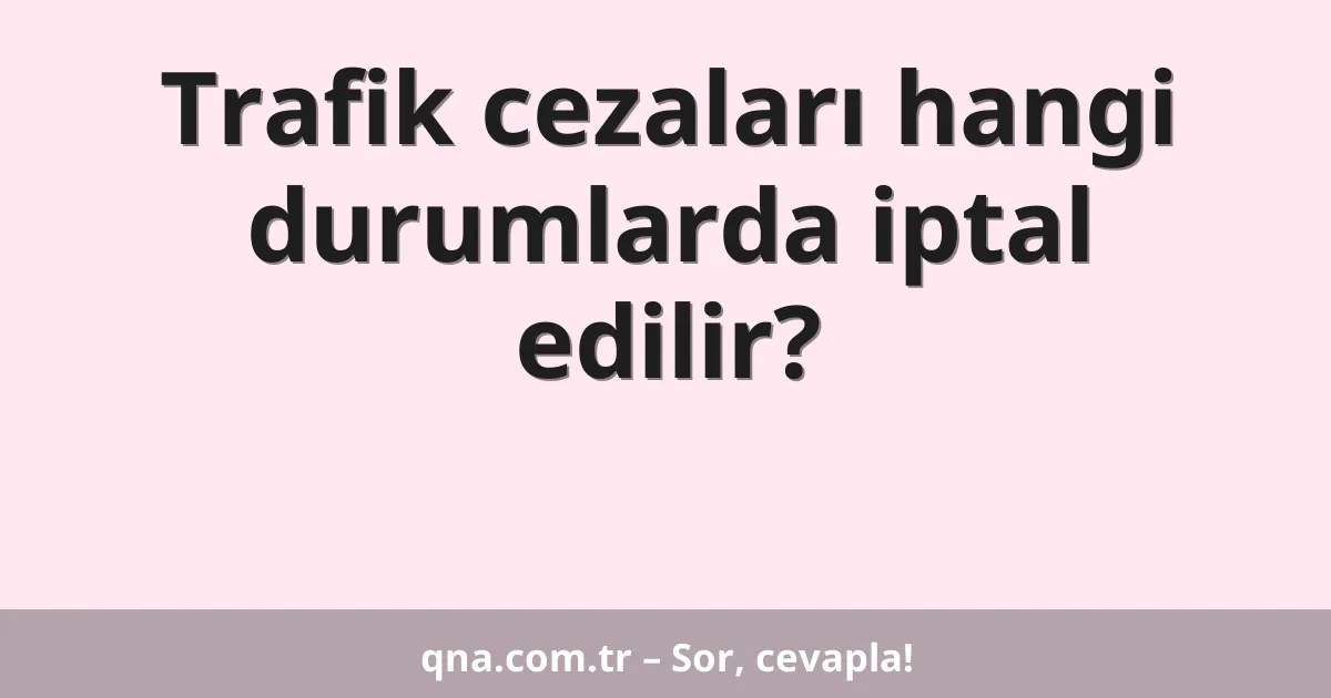 Trafik cezaları hangi durumlarda iptal edilir?