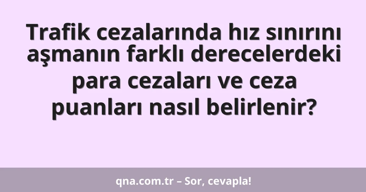Trafik cezalarında hız sınırını aşmanın farklı derecelerdeki para cezaları ve ceza puanları nasıl belirlenir?