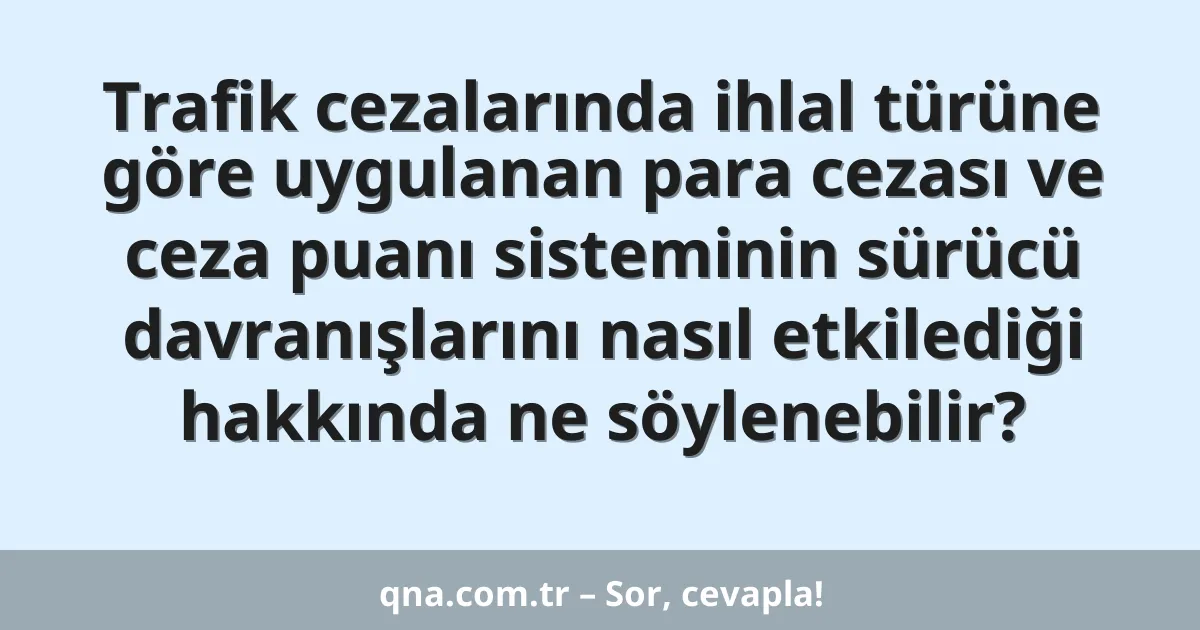 Trafik cezalarında ihlal türüne göre uygulanan para cezası ve ceza puanı sisteminin sürücü davranışlarını nasıl etkilediği hakkında ne söylenebilir?