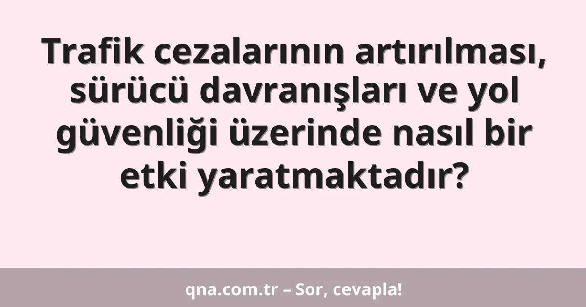 Trafik cezalarının artırılması, sürücü davranışları ve yol güvenliği üzerinde nasıl bir etki yaratmaktadır?