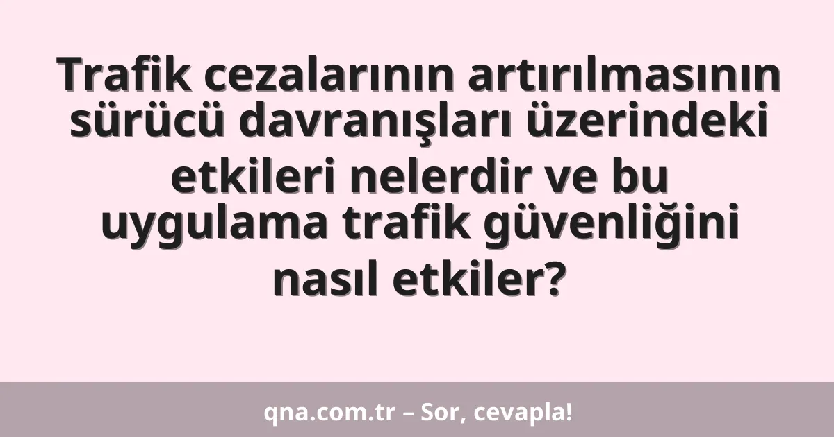Trafik cezalarının artırılmasının sürücü davranışları üzerindeki etkileri nelerdir ve bu uygulama trafik güvenliğini nasıl etkiler?