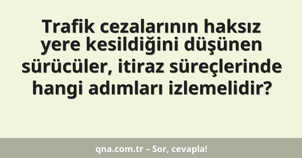 Trafik cezalarının haksız yere kesildiğini düşünen sürücüler, itiraz süreçlerinde hangi adımları izlemelidir?