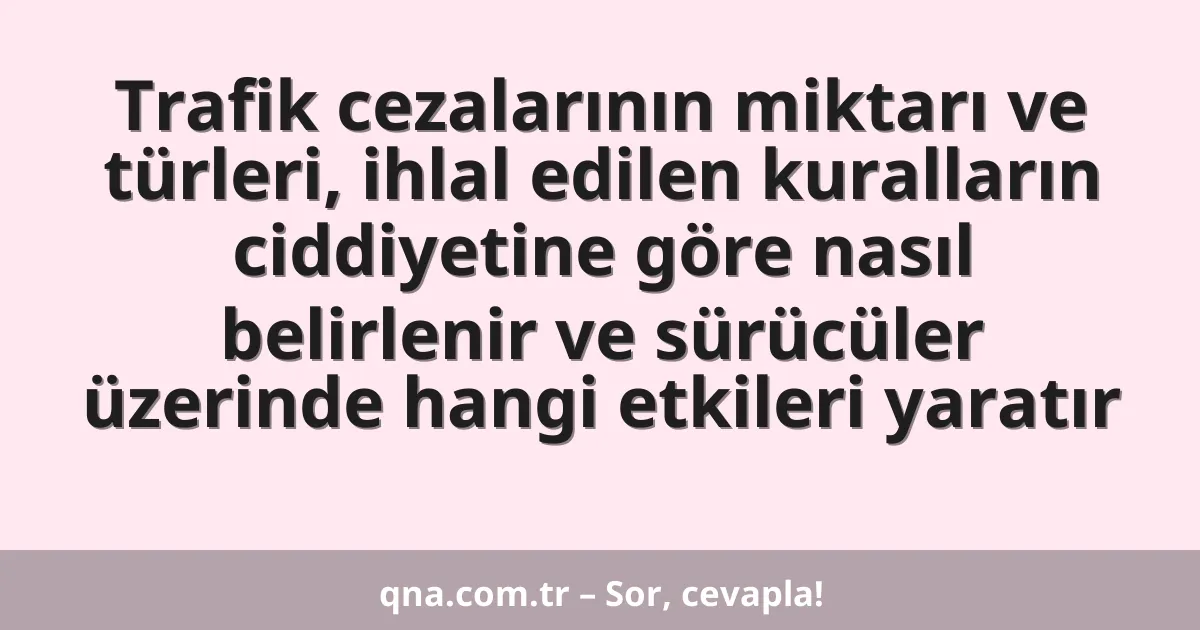 Trafik cezalarının miktarı ve türleri, ihlal edilen kuralların ciddiyetine göre nasıl belirlenir ve sürücüler üzerinde hangi etkileri yaratır