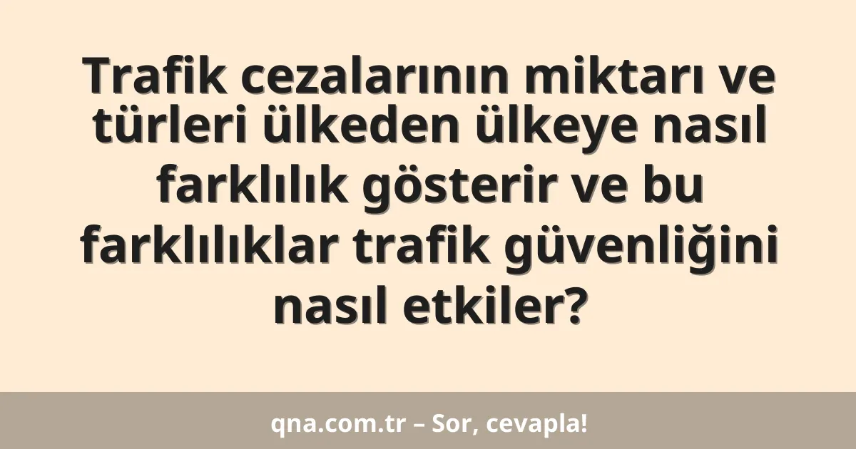 Trafik cezalarının miktarı ve türleri ülkeden ülkeye nasıl farklılık gösterir ve bu farklılıklar trafik güvenliğini nasıl etkiler?
