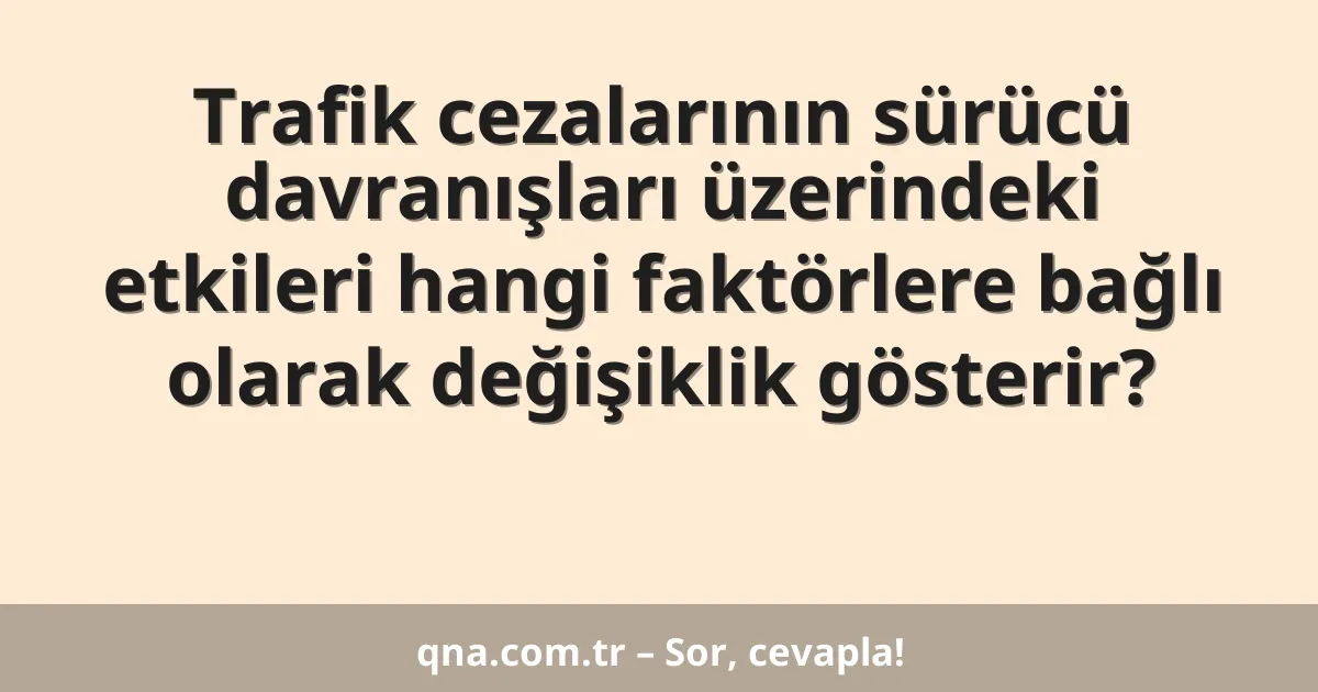 Trafik cezalarının sürücü davranışları üzerindeki etkileri hangi faktörlere bağlı olarak değişiklik gösterir?