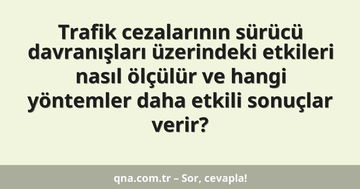 Trafik cezalarının sürücü davranışları üzerindeki etkileri nasıl ölçülür ve hangi yöntemler daha etkili sonuçlar verir?