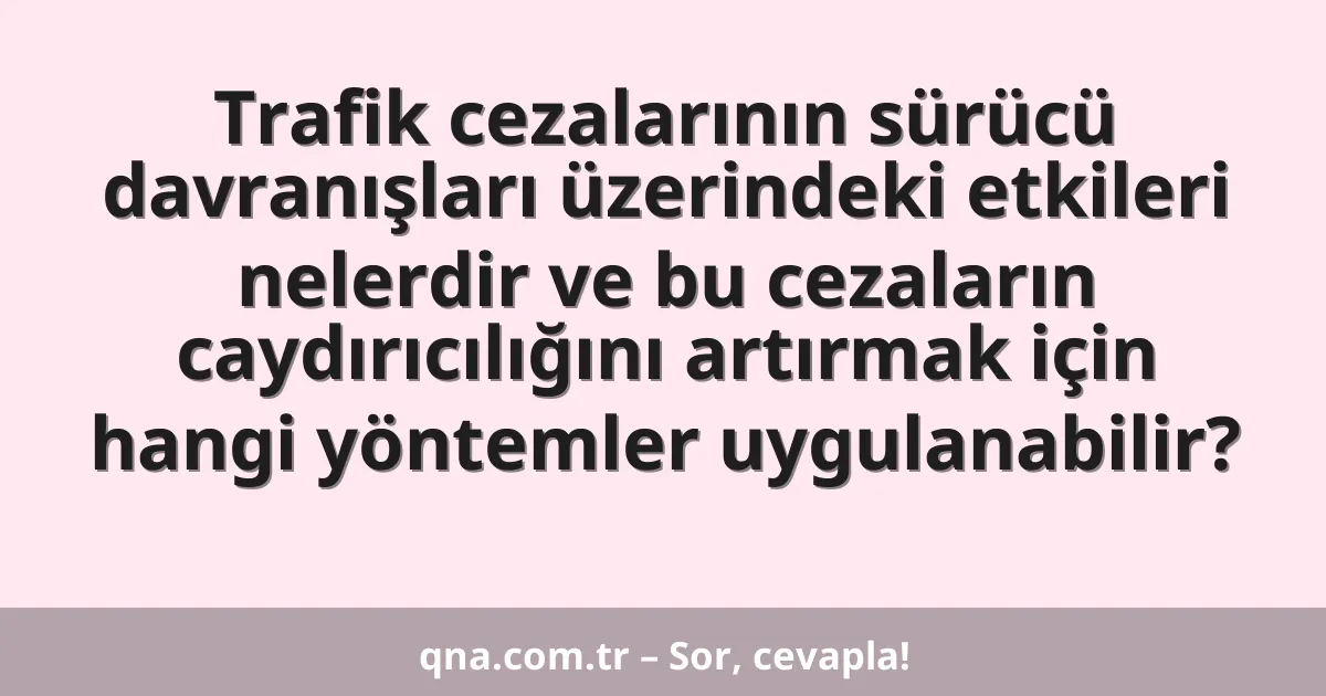 Trafik cezalarının sürücü davranışları üzerindeki etkileri nelerdir ve bu cezaların caydırıcılığını artırmak için hangi yöntemler uygulanabilir?