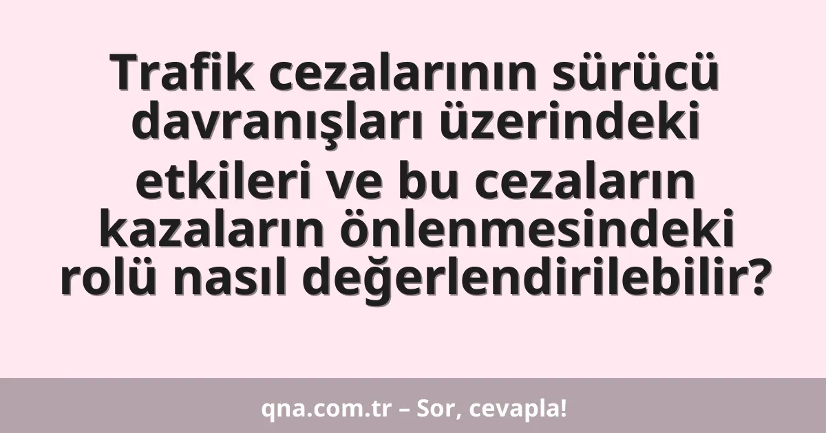 Trafik cezalarının sürücü davranışları üzerindeki etkileri ve bu cezaların kazaların önlenmesindeki rolü nasıl değerlendirilebilir?