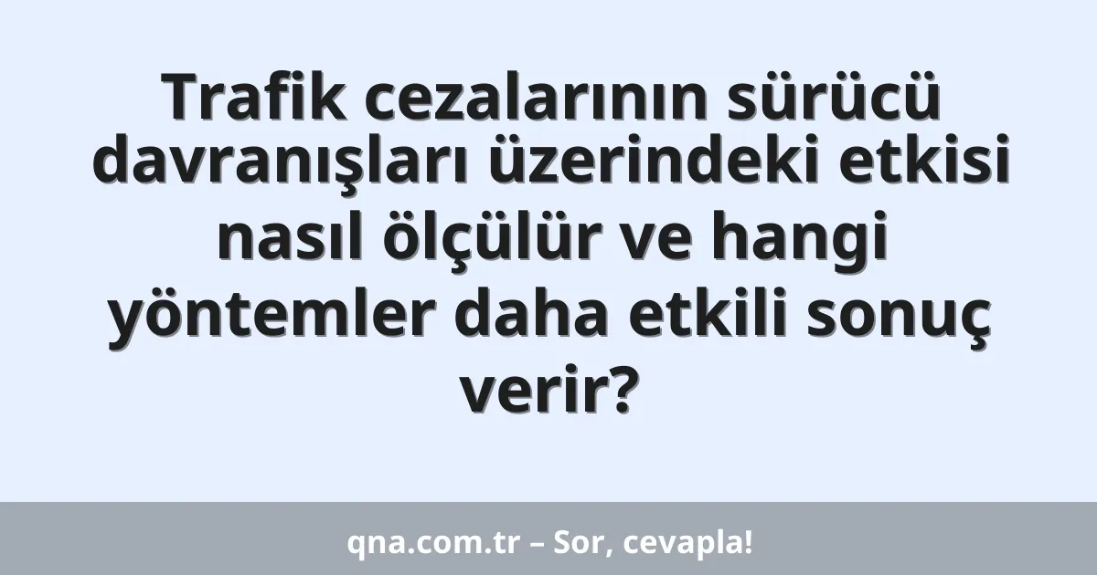 Trafik cezalarının sürücü davranışları üzerindeki etkisi nasıl ölçülür ve hangi yöntemler daha etkili sonuç verir?