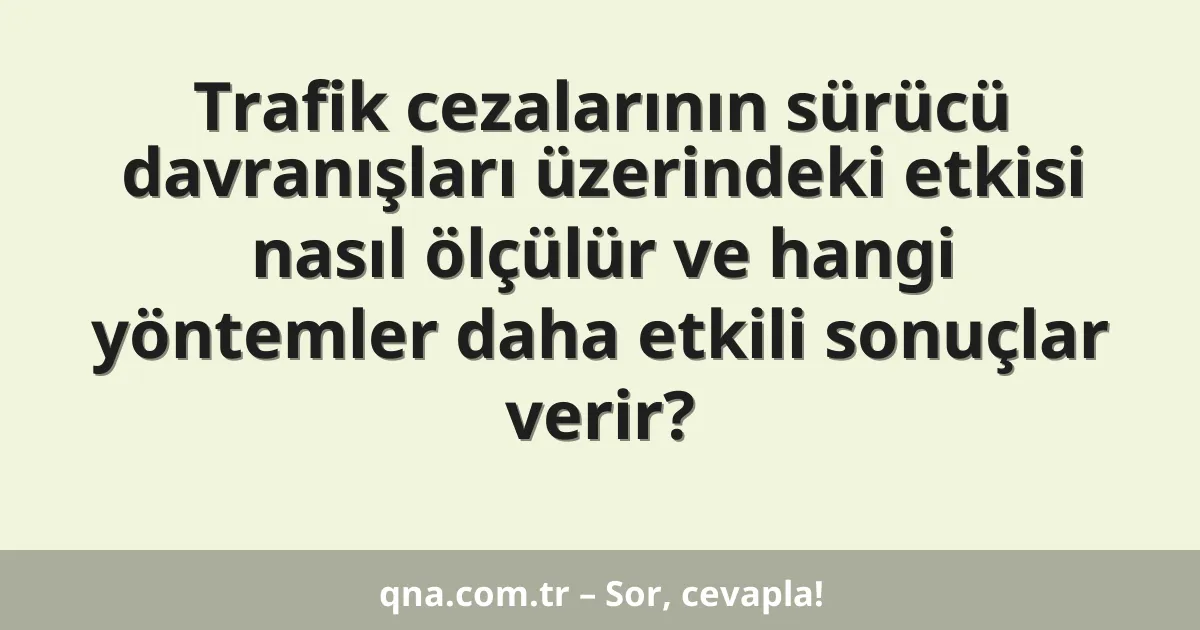 Trafik cezalarının sürücü davranışları üzerindeki etkisi nasıl ölçülür ve hangi yöntemler daha etkili sonuçlar verir?