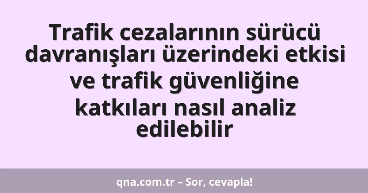 Trafik cezalarının sürücü davranışları üzerindeki etkisi ve trafik güvenliğine katkıları nasıl analiz edilebilir