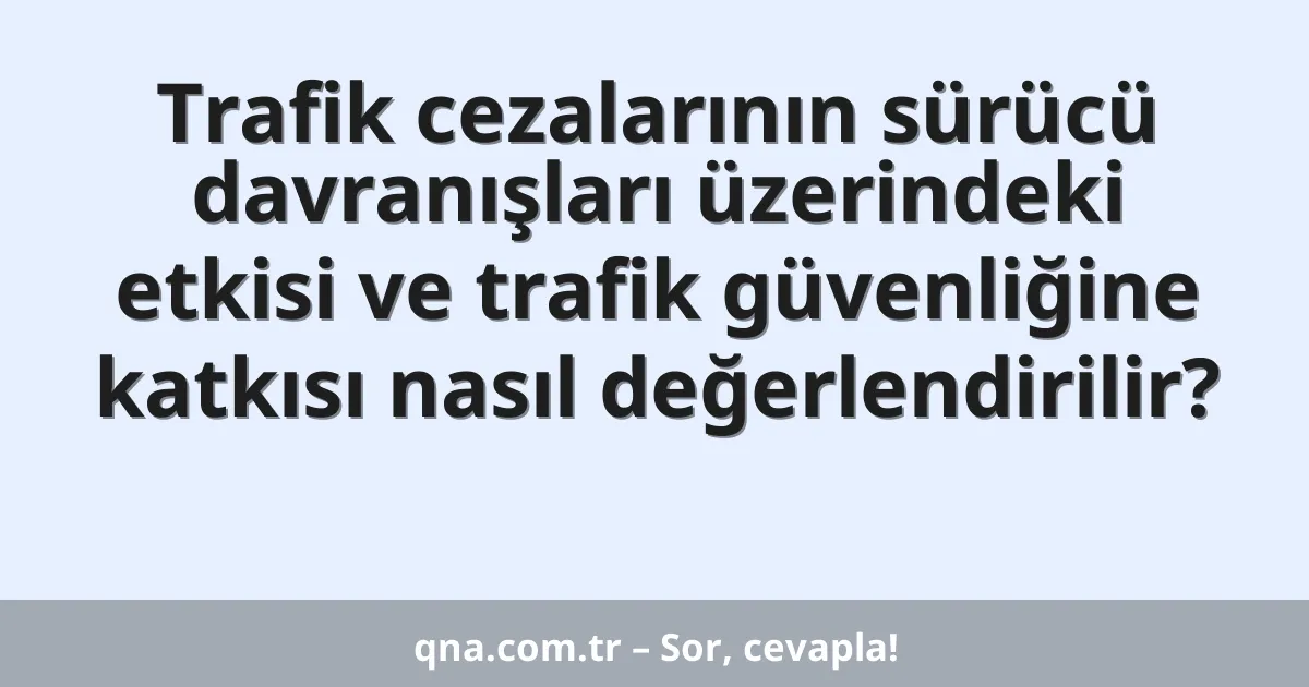 Trafik cezalarının sürücü davranışları üzerindeki etkisi ve trafik güvenliğine katkısı nasıl değerlendirilir?