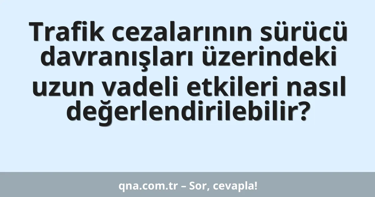 Trafik cezalarının sürücü davranışları üzerindeki uzun vadeli etkileri nasıl değerlendirilebilir?