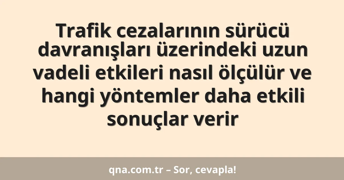 Trafik cezalarının sürücü davranışları üzerindeki uzun vadeli etkileri nasıl ölçülür ve hangi yöntemler daha etkili sonuçlar verir