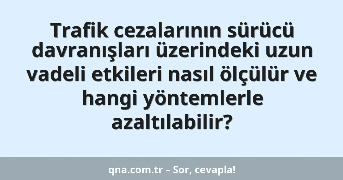 Trafik cezalarının sürücü davranışları üzerindeki uzun vadeli etkileri nasıl ölçülür ve hangi yöntemlerle azaltılabilir?