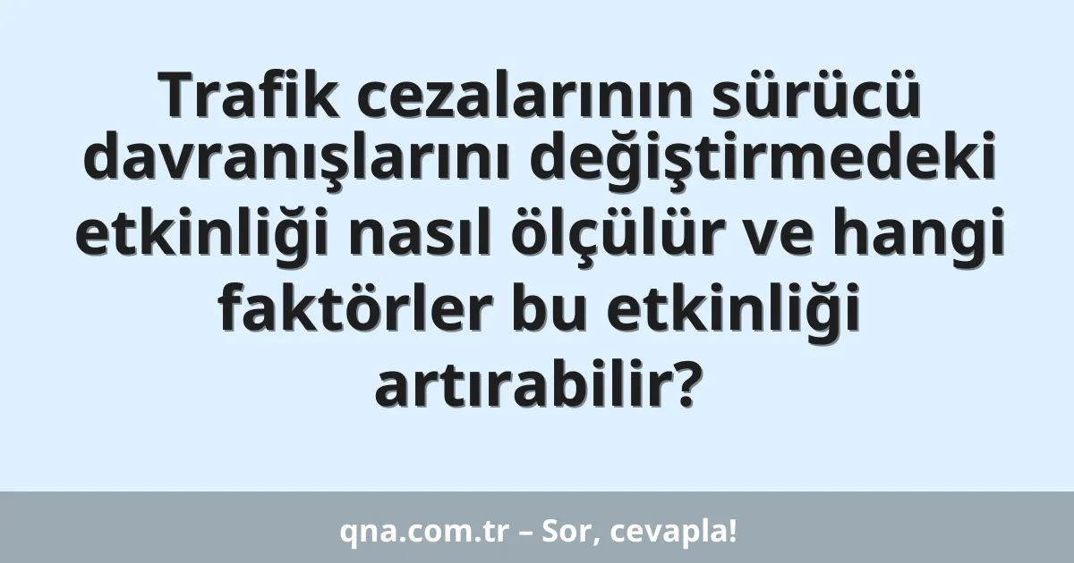 Trafik cezalarının sürücü davranışlarını değiştirmedeki etkinliği nasıl ölçülür ve hangi faktörler bu etkinliği artırabilir?