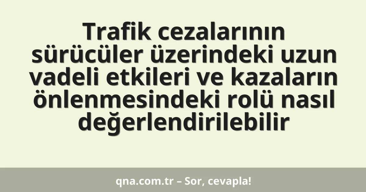 Trafik cezalarının sürücüler üzerindeki uzun vadeli etkileri ve kazaların önlenmesindeki rolü nasıl değerlendirilebilir