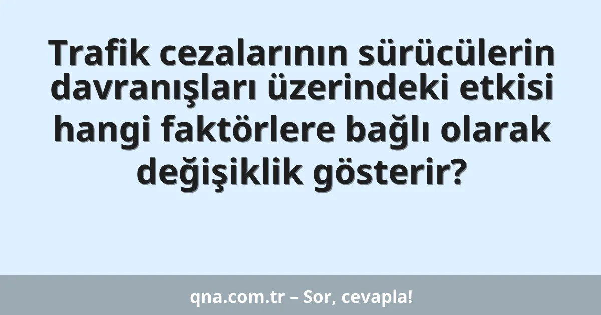 Trafik cezalarının sürücülerin davranışları üzerindeki etkisi hangi faktörlere bağlı olarak değişiklik gösterir?