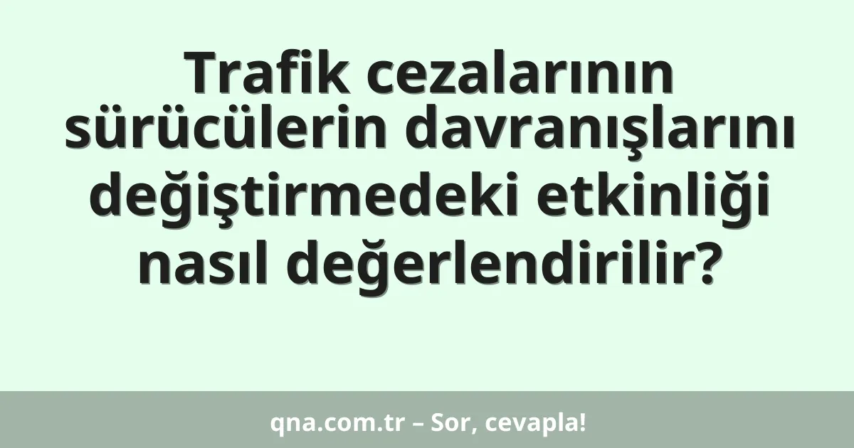 Trafik cezalarının sürücülerin davranışlarını değiştirmedeki etkinliği nasıl değerlendirilir?