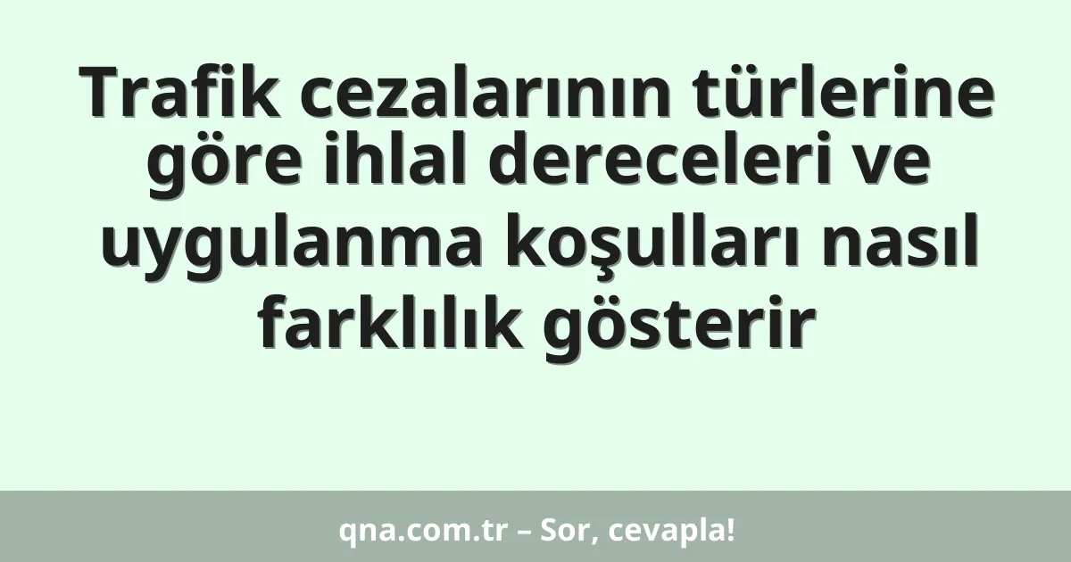 Trafik cezalarının türlerine göre ihlal dereceleri ve uygulanma koşulları nasıl farklılık gösterir