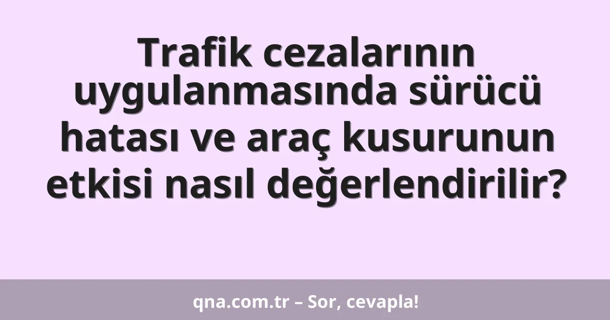 Trafik cezalarının uygulanmasında sürücü hatası ve araç kusurunun etkisi nasıl değerlendirilir?