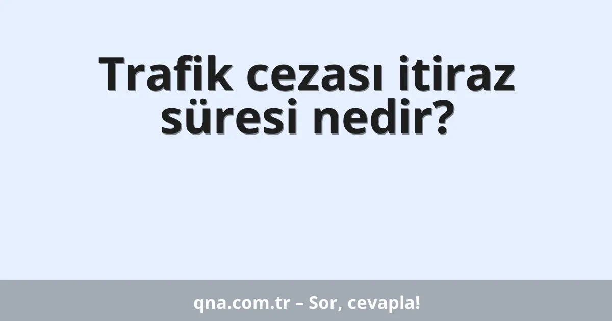 Trafik cezası itiraz süresi nedir?