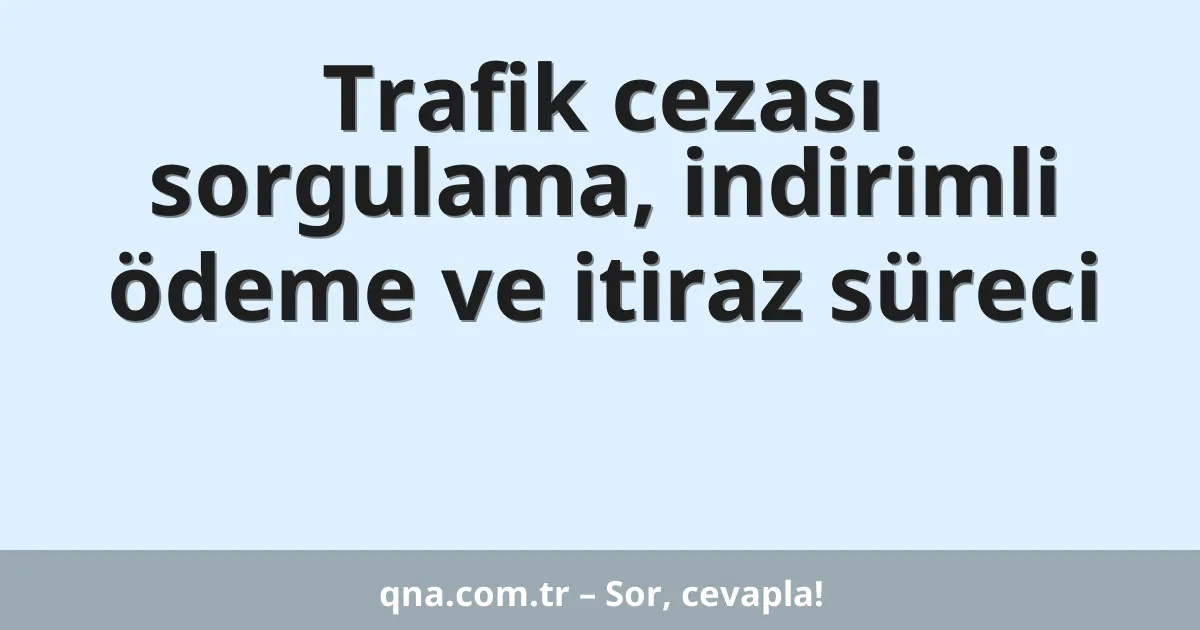 Trafik cezası sorgulama, indirimli ödeme ve itiraz süreci